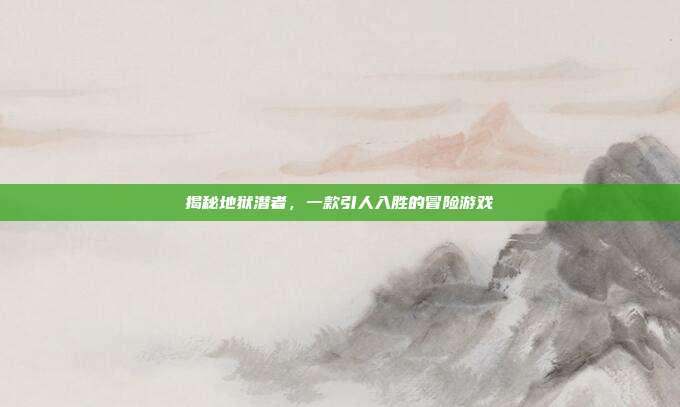 揭秘地狱潜者,一款引人入胜的冒险游戏