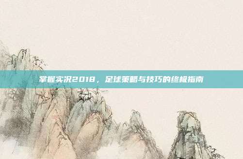 掌握实况2018，足球策略与技巧的终极指南