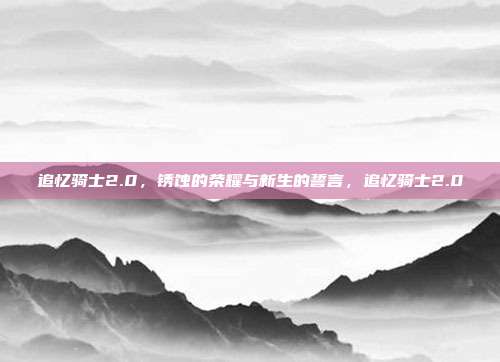 追忆骑士2.0，锈蚀的荣耀与新生的誓言，追忆骑士2.0