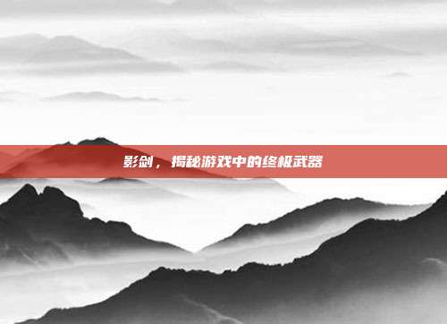 影剑,揭秘游戏中的终极武器