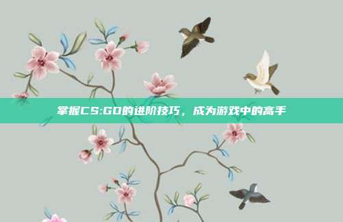 掌握CS:GO的进阶技巧,成为游戏中的高手
