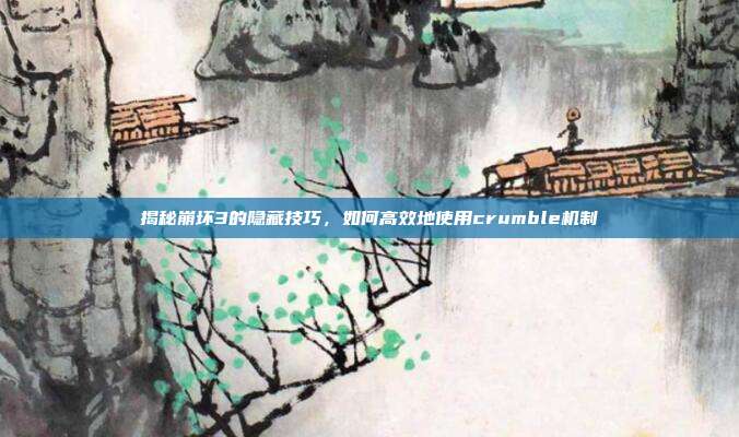 揭秘崩坏3的隐藏技巧，如何高效地使用crumble机制
