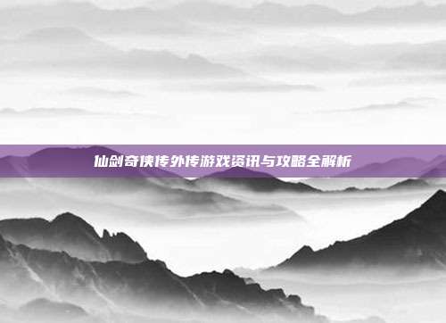 仙剑奇侠传外传游戏资讯与攻略全解析