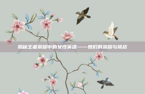 揭秘王者荣耀中的女性英雄——她们的荣耀与挑战