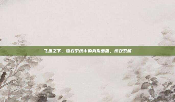 飞鱼之下，锦衣系统中的身份密码，锦衣系统