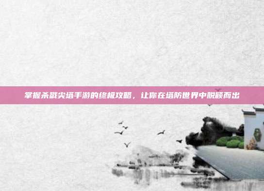 掌握杀戮尖塔手游的终极攻略,让你在塔防世界中脱颖而出