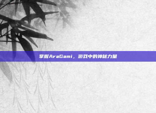 掌握AraGami,游戏中的神秘力量
