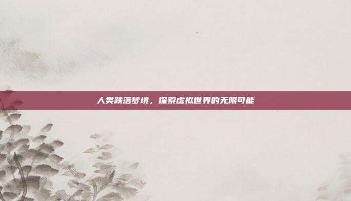 人类跌落梦境,探索虚拟世界的无限可能