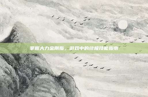 掌握大力金刚指,游戏中的终极技能指南