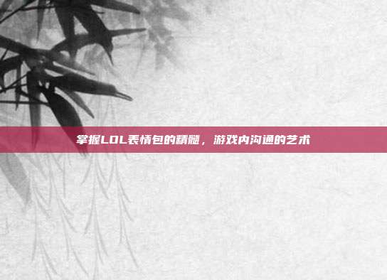 掌握LOL表情包的精髓，游戏内沟通的艺术