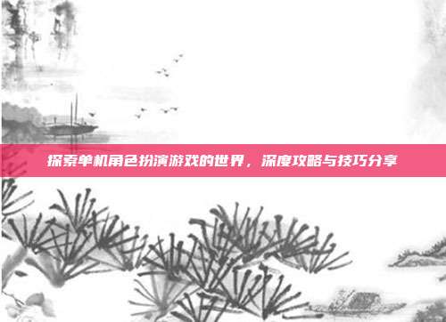 探索单机角色扮演游戏的世界,深度攻略与技巧分享