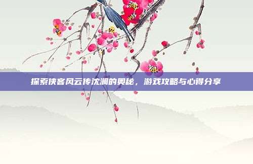 探索侠客风云传沈澜的奥秘，游戏攻略与心得分享