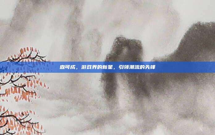 森可成，游戏界的新星，引领潮流的先锋