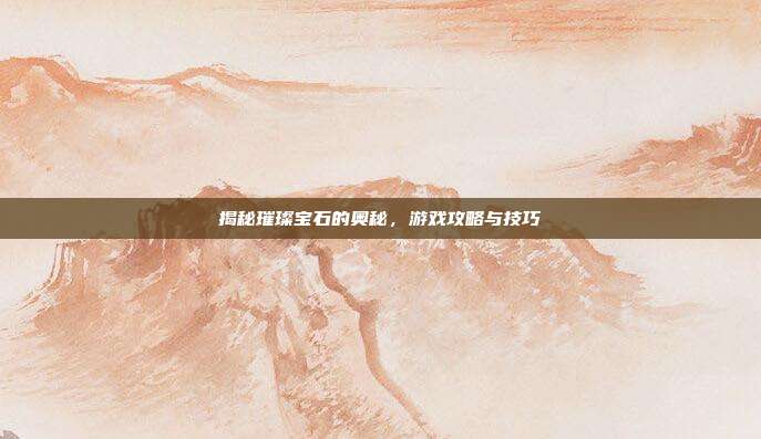 揭秘璀璨宝石的奥秘，游戏攻略与技巧