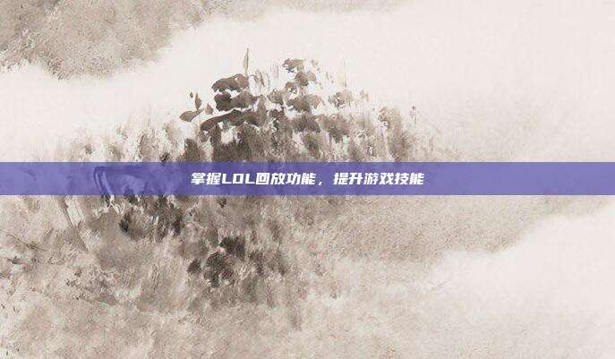 掌握LOL回放功能,提升游戏技能