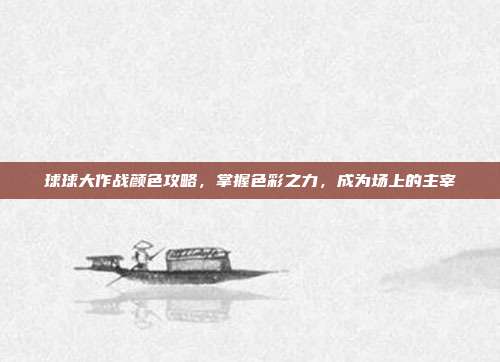 球球大作战颜色攻略，掌握色彩之力，成为场上的主宰