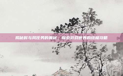 揭秘时与风任务的奥秘,探索游戏世界的终极攻略