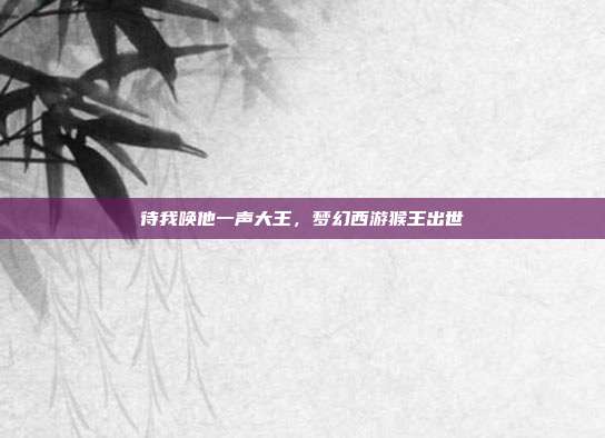 待我唤他一声大王，梦幻西游猴王出世