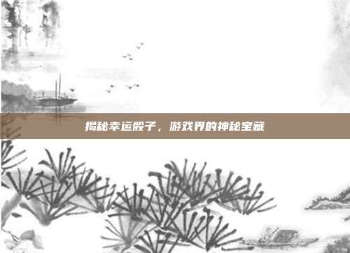 揭秘幸运骰子,游戏界的神秘宝藏