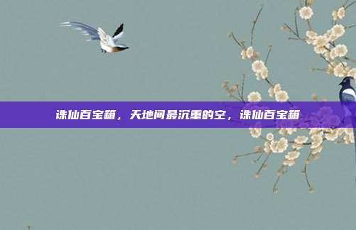 诛仙百宝箱，天地间最沉重的空，诛仙百宝箱