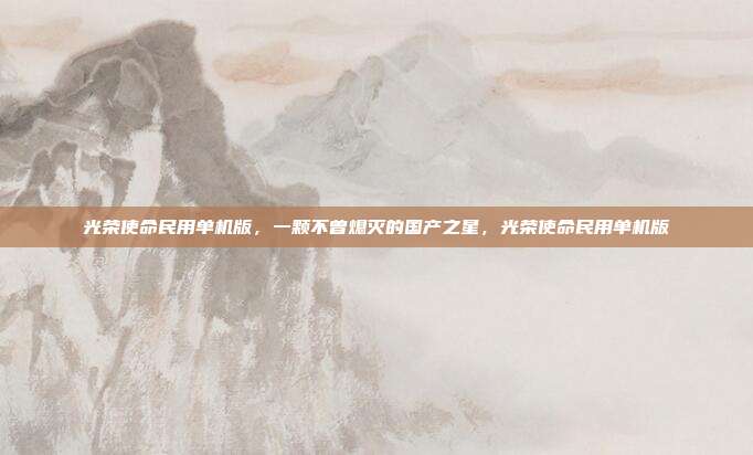 光荣使命民用单机版，一颗不曾熄灭的国产之星，光荣使命民用单机版