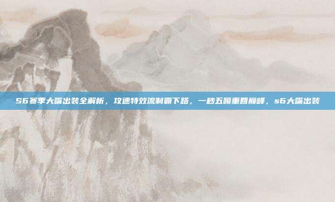 S6赛季大嘴出装全解析，攻速特效流制霸下路，一秒五喷重回巅峰，s6大嘴出装