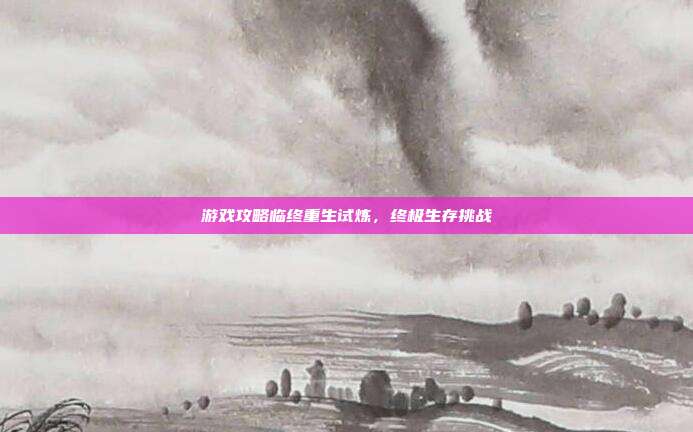 游戏攻略临终重生试炼，终极生存挑战