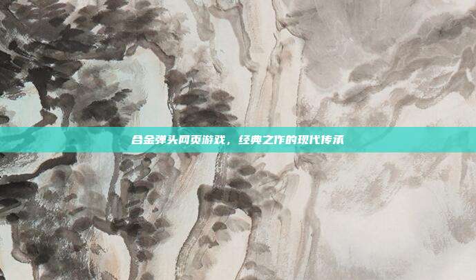 合金弹头网页游戏，经典之作的现代传承