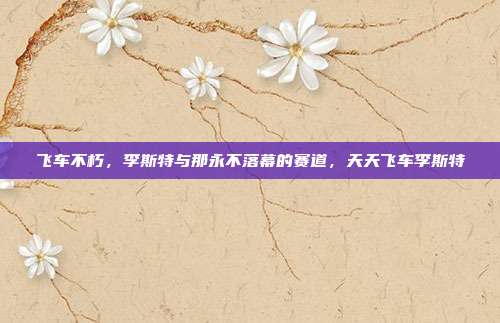 飞车不朽，李斯特与那永不落幕的赛道，天天飞车李斯特