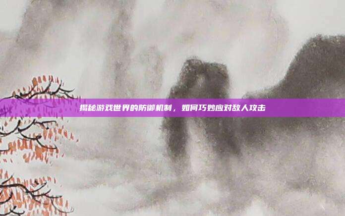 揭秘游戏世界的防御机制，如何巧妙应对敌人攻击