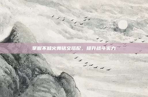 掌握不知火舞铭文搭配,提升战斗实力