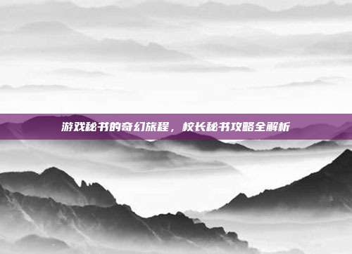 游戏秘书的奇幻旅程，校长秘书攻略全解析