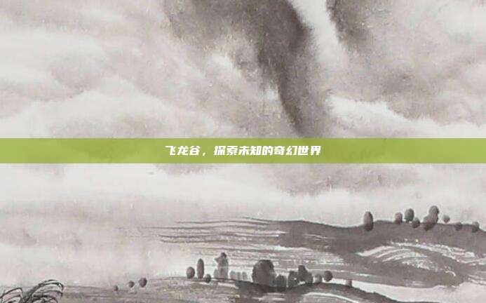 飞龙谷，探索未知的奇幻世界