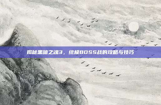 揭秘黑暗之魂3,终极BOSS战的攻略与技巧