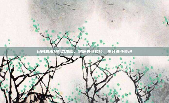日向雏田H游戏攻略，掌握关键技巧，提升战斗表现