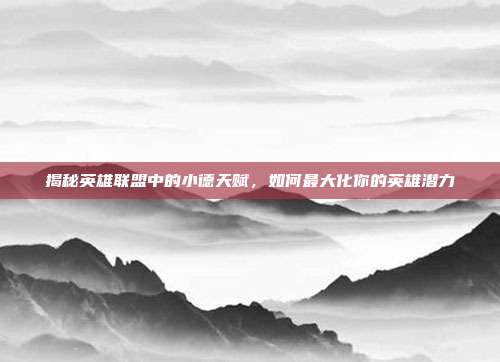 揭秘英雄联盟中的小德天赋,如何最大化你的英雄潜力