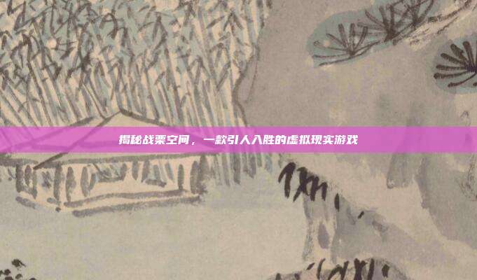 揭秘战栗空间,一款引人入胜的虚拟现实游戏