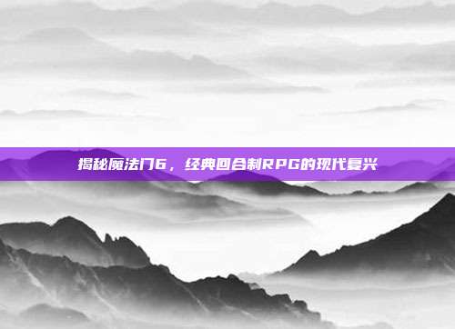 揭秘魔法门6，经典回合制RPG的现代复兴
