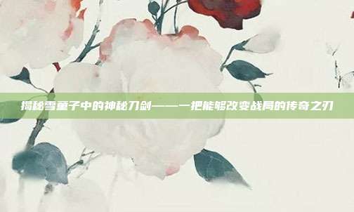 揭秘雪童子中的神秘刀剑——一把能够改变战局的传奇之刃