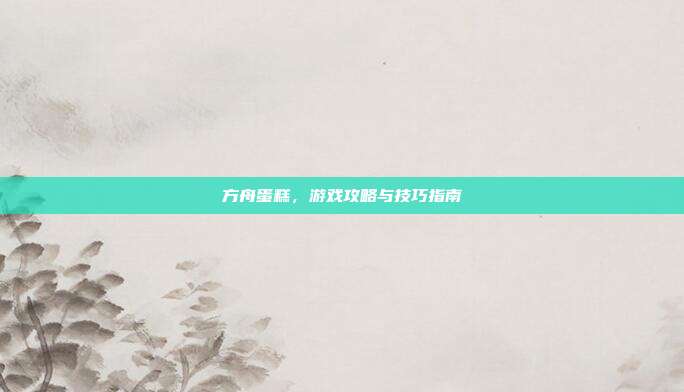 方舟蛋糕,游戏攻略与技巧指南