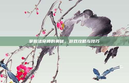 掌握法穿棒的奥秘，游戏攻略与技巧