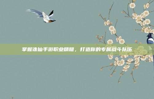 掌握诛仙手游职业精髓，打造你的专属战斗队伍