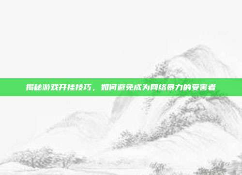 揭秘游戏开挂技巧，如何避免成为网络暴力的受害者