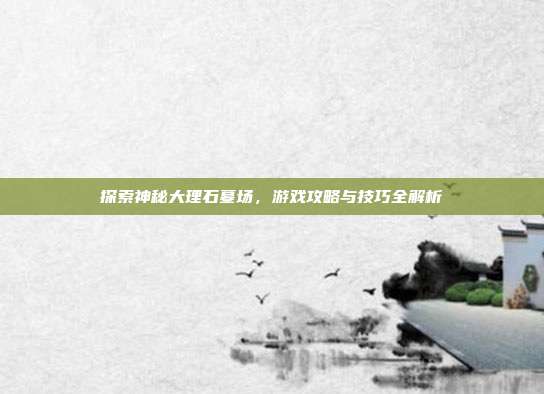 探索神秘大理石墓场，游戏攻略与技巧全解析