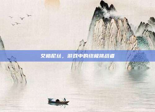 艾格尼丝，游戏中的终极挑战者