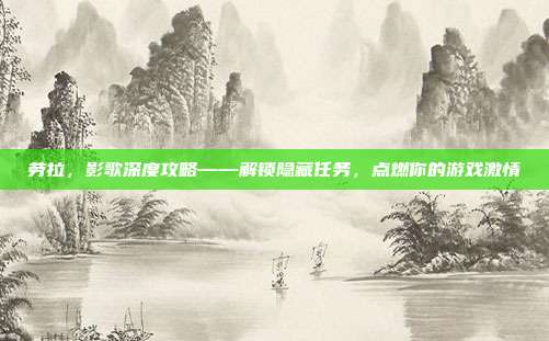劳拉，影歌深度攻略——解锁隐藏任务，点燃你的游戏激情