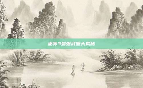 巫师3最强武器大揭秘