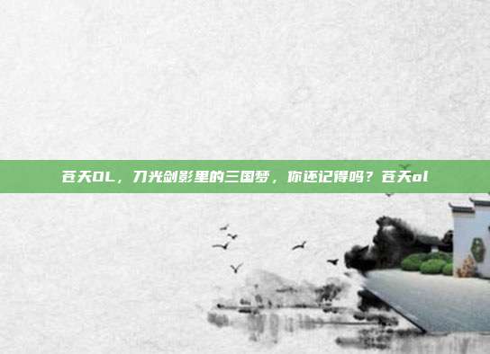 苍天OL，刀光剑影里的三国梦，你还记得吗？苍天ol