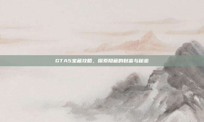 GTA5宝藏攻略，探索隐藏的财富与秘密