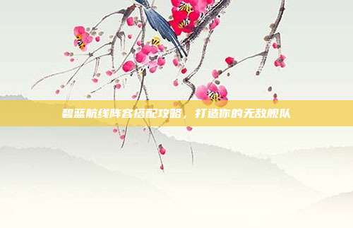 碧蓝航线阵容搭配攻略，打造你的无敌舰队